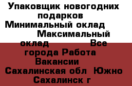 Упаковщик новогодних подарков › Минимальный оклад ­ 38 000 › Максимальный оклад ­ 50 000 - Все города Работа » Вакансии   . Сахалинская обл.,Южно-Сахалинск г.